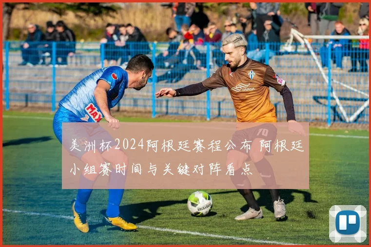 美洲杯2024阿根廷赛程公布 阿根廷小组赛时间与关键对阵看点