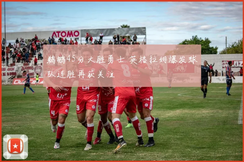 鹈鹕45分大胜勇士 英格拉姆爆发球队连胜再获关注
