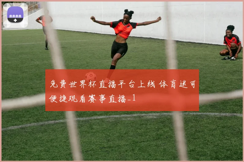 免费世界杯直播平台上线 体育迷可便捷观看赛事直播_1