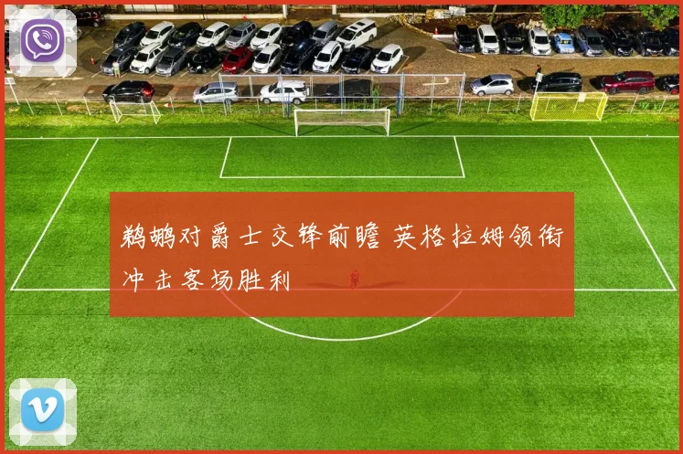 鹈鹕对爵士交锋前瞻 英格拉姆领衔冲击客场胜利