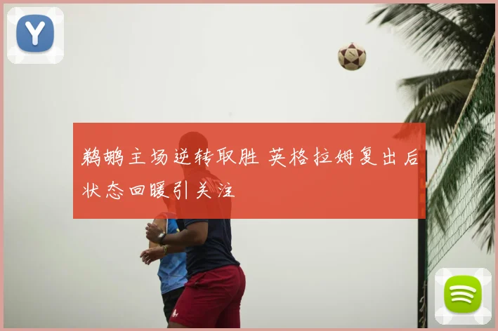 鹈鹕主场逆转取胜 英格拉姆复出后状态回暖引关注