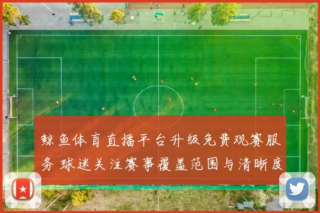 鲸鱼体育直播平台升级免费观赛服务 球迷关注赛事覆盖范围与清晰度提升